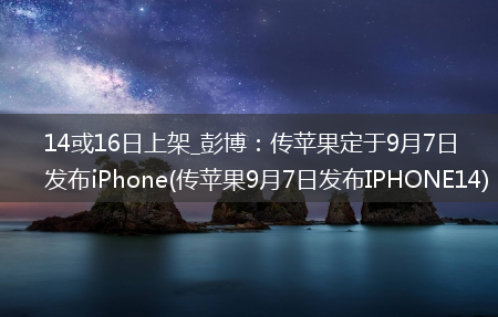 14或16日上架_彭博：传苹果定于9月7日发布iPhone(传苹果9月7日发布IPHONE14)