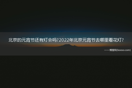 北京的元宵节还有灯会吗?2022年北京元宵节去哪里看花灯?