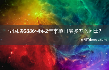 全国增6886例系2年来单日最多怎么回事?(全国增6886例 系2年来单日最多)