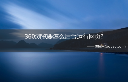 360浏览器怎么后台运行网页?(360后台)