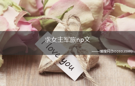 求女主军旅np文(女主和八个军人NP)