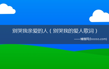 别哭我的爱人歌词_别哭我亲爱的人(用你的舌头搅拌着我的舌头歌词)