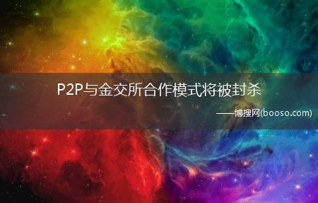 P2P与金交所合作模式将被封杀(p2p封杀)