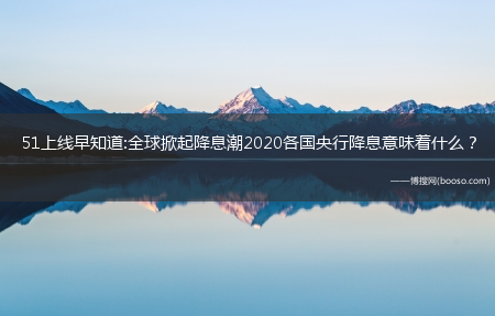 51上线早知道:全球掀起降息潮2020各国央行降息意味着什么？?(51早知道)