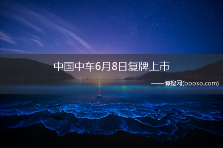 中国中车6月8日复牌上市(中国南车什么时候复牌)