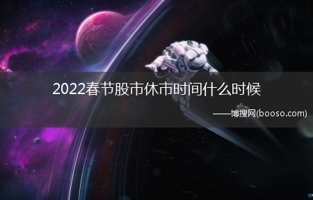 2022春节股市休市时间表?2022春节股市休市时间什么时候(2022年春节期间股市休市几天)