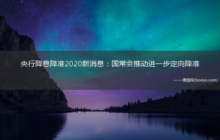 央行降息降准2020新消息：国常会推动进一步定向降准(央行定向降准降息)