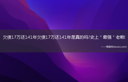 欠债17万还141年欠债17万还141年是真的吗?史上＂最强＂老赖!(欠债17万还141年)