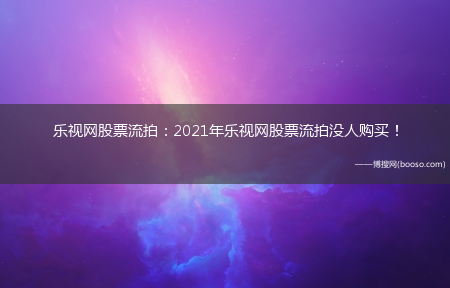 乐视网股票流拍：2021年乐视网股票流拍没人购买！(乐视网股票流拍)