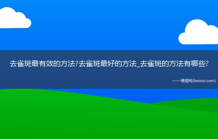 去雀斑最有效的方法?去雀斑最好的方法_去雀斑的方法有哪些?