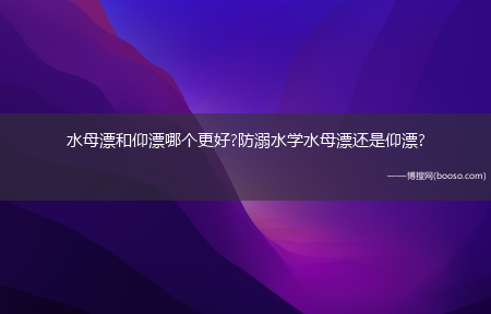 水母漂和仰漂哪个更好?防溺水学水母漂还是仰漂?