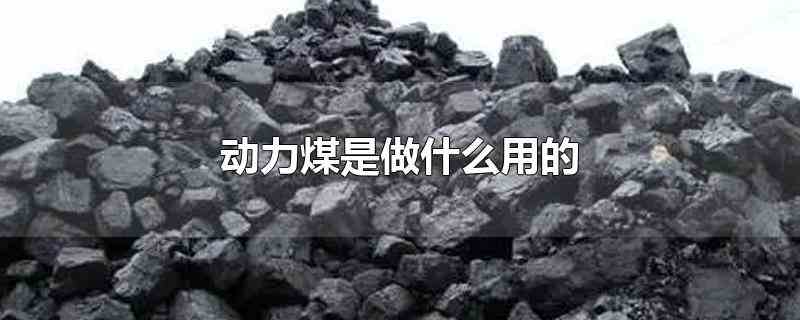 动力煤是做什么用的(动力煤是做煤炭的动力原料用的)