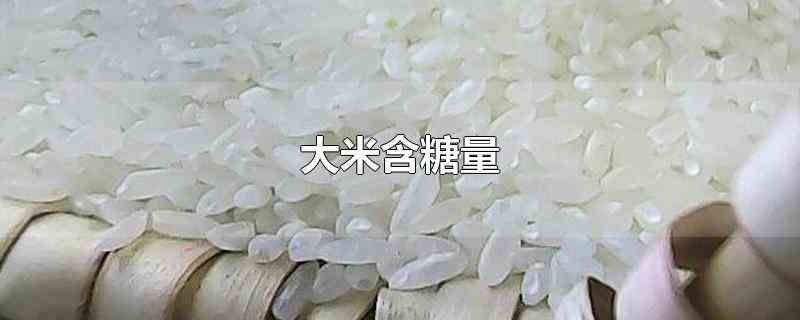 大米含糖量（大米的含糖量达到75%以上）