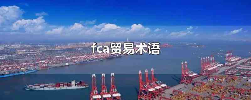 fca贸易术语（贸易术语fca可以用于各种运输方式）