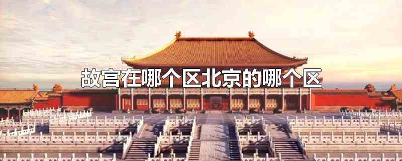 故宫在哪个区北京的哪个区(故宫在哪个区北京的哪些区)