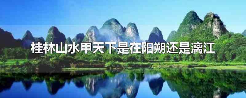 桂林山水甲天下是在阳朔还是漓江(桂林山水甲天下是在阳朔。)