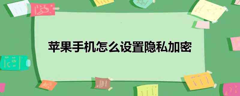 苹果手机怎么设置隐私加密(苹果手机设置隐私加密的操作方法)