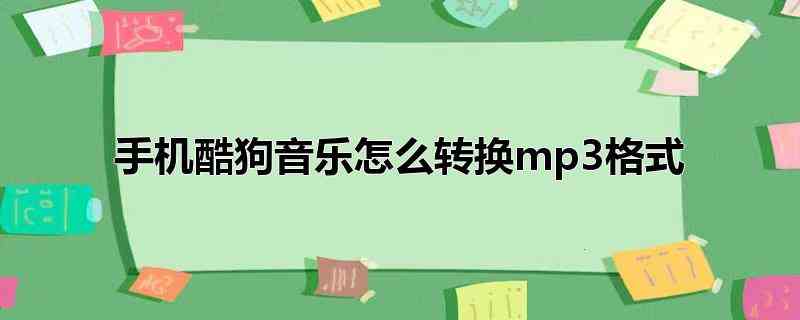 手机酷狗音乐怎么转换mp3格式(手机酷狗音乐转换为mp3格式的操作)