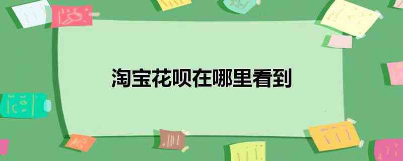 淘宝花呗在哪里看到(淘宝花呗的查看方法如下)