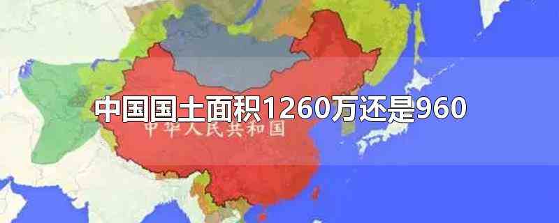 中国国土面积1260万还是960（中国国土面积是960万平方千米,即陆地面积）