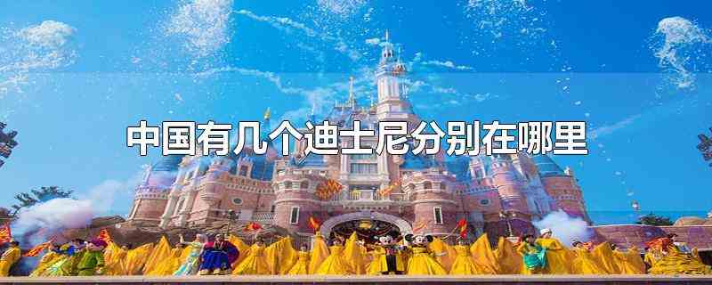 中国有几个迪士尼分别在哪里(中国有几个迪士尼分别在哪里呢)
