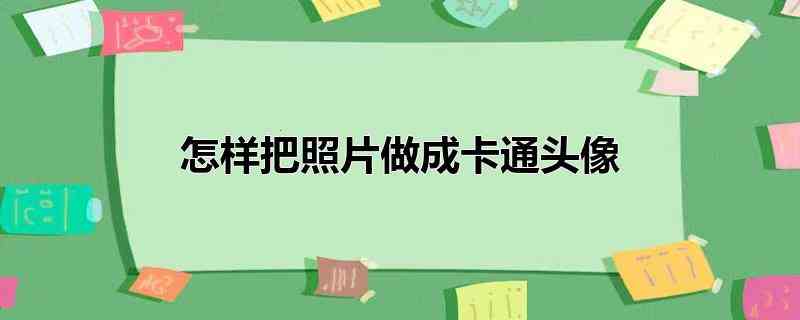 怎样把照片做成卡通头像(把照片做成卡通头像的具体操作方式)