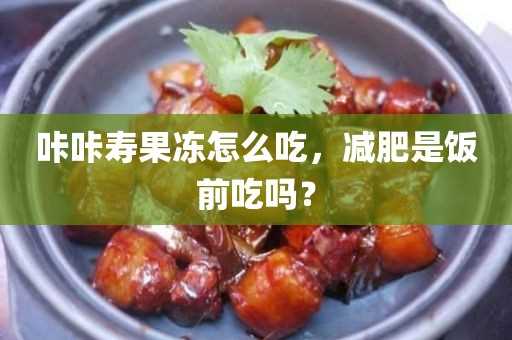 咔咔寿果冻怎么吃_减肥是饭前吃吗?？(减肥期间能吃果冻)?