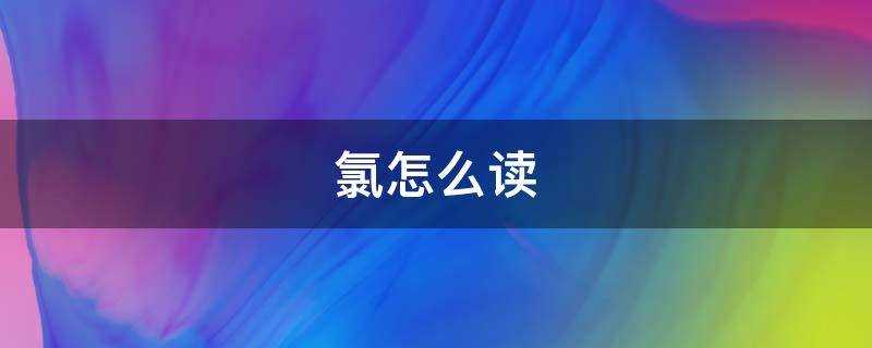 氯怎么读?氯怎么读音正确