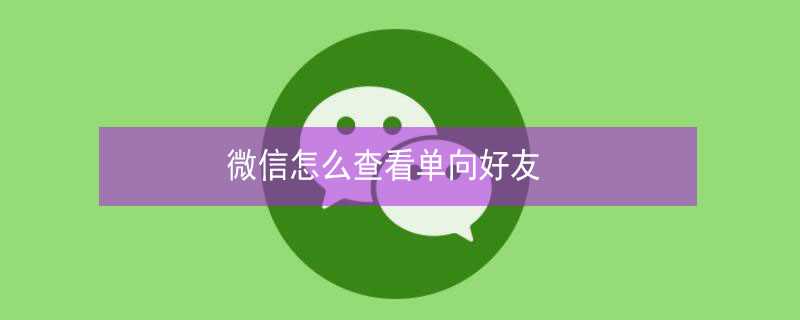 微信怎么查看单向好友?(怎么看单向好友)