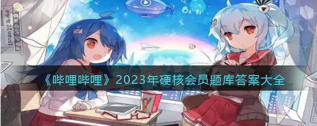 哔哩哔哩2023年硬核会员题库答案是什么？B站硬核会员题库答案2023