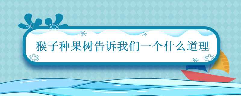 猴子种树告诉我们什么道理?猴子种果树告诉我们一个什么道理(猴子种果树)