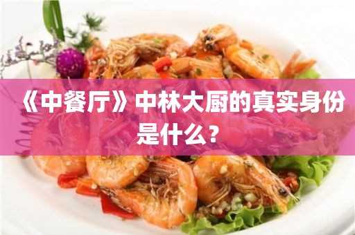 《中餐厅》中林大厨的真实身份是什么？(中餐厅中的林主厨是谁?)?