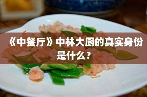 《中餐厅》中林大厨的真实身份是什么？(中餐厅中的林主厨是谁?)?