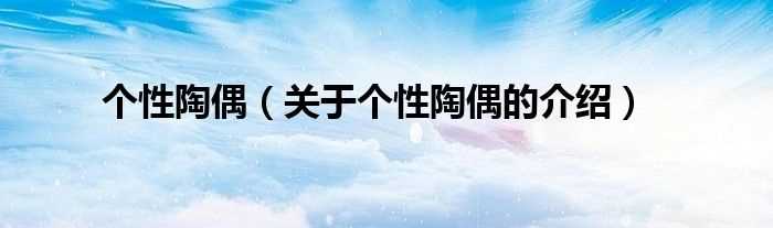 关于个性陶偶的介绍_个性陶偶(个性陶偶)