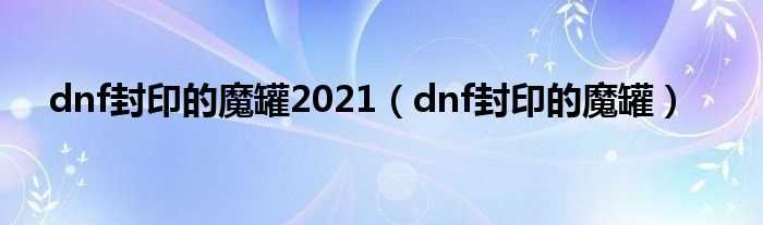 dnf封印的魔罐_dnf封印的魔罐2021(封印的魔罐)