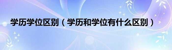 学历和学位有什么区别_学历学位区别?(学历学位)