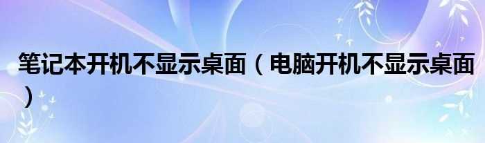 电脑开机不显示桌面_笔记本开机不显示桌面(电脑不显示桌面)