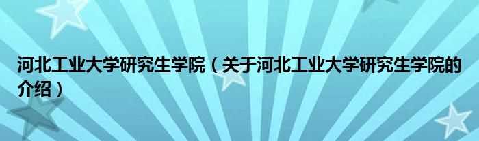 关于河北工业大学研究生学院的介绍_河北工业大学研究生学院(河北工业大学研究生院)