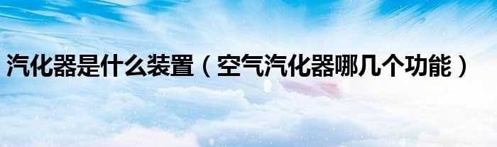 空气汽化器哪几个功能_汽化器是什么装置??(汽化器)