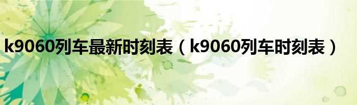 k9060列车时刻表_k9060列车最新时刻表(k9060)