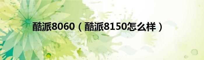 酷派8150怎么样_酷派8060?(酷派8060)