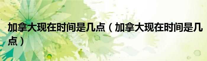 加拿大现在时间是几点_加拿大现在时间是几点?(加拿大时间)