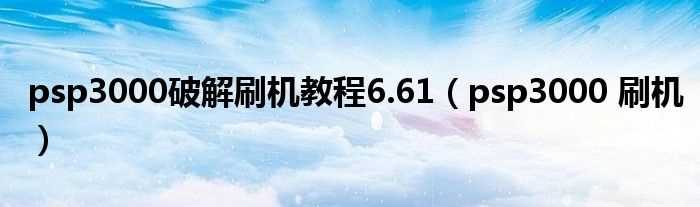 psp3000_刷机_psp3000破解刷机教程6.61(psp 3000 破解)