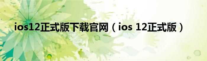 ios_12正式版_ios12正式版下载官网(ios12)