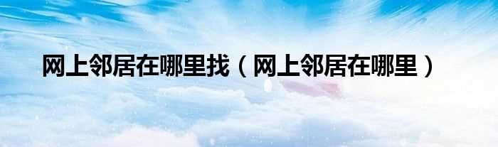 网上邻居在哪里_网上邻居在哪里找?(网上邻居)