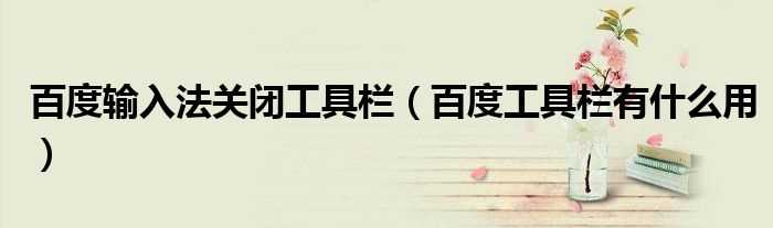 百度工具栏有什么作用_百度输入法关闭工具栏?(百度工具栏有什么用)