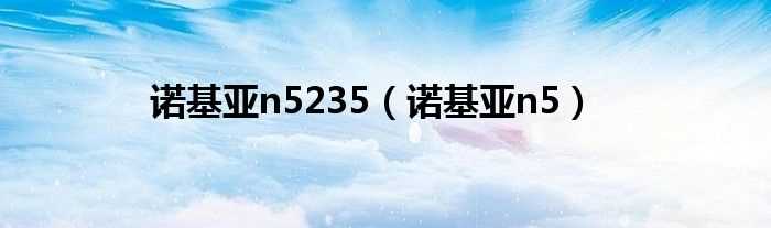 诺基亚n5_诺基亚n5235(诺基亚n5)