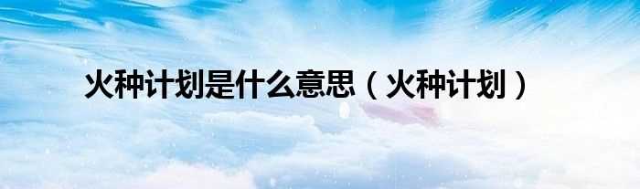 火种计划_火种计划是什么意思?(火种计划)