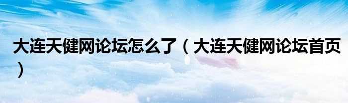 大连天健网论坛首页_大连天健网论坛怎么了?(大连天健论坛)