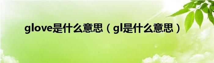 gl是什么意思_glove是什么意思?(glove)
